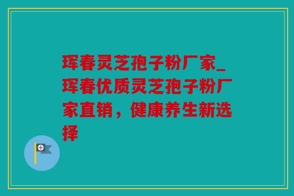 珲春灵芝孢子粉厂家_珲春优质灵芝孢子粉厂家直销，健康养生新选择