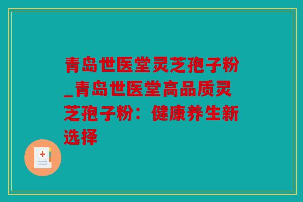 青岛世医堂灵芝孢子粉_青岛世医堂高品质灵芝孢子粉：健康养生新选择