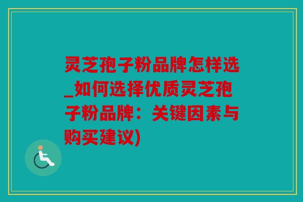 灵芝孢子粉品牌怎样选_如何选择优质灵芝孢子粉品牌：关键因素与购买建议)