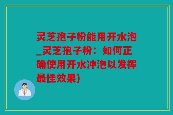 灵芝孢子粉能用开水泡_灵芝孢子粉：如何正确使用开水冲泡以发挥佳效果)