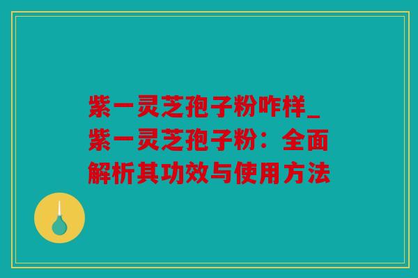 紫一灵芝孢子粉咋样_紫一灵芝孢子粉：全面解析其功效与使用方法