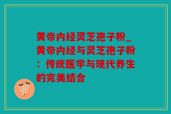 黄帝内经灵芝孢子粉_黄帝内经与灵芝孢子粉：传统医学与现代养生的完美结合