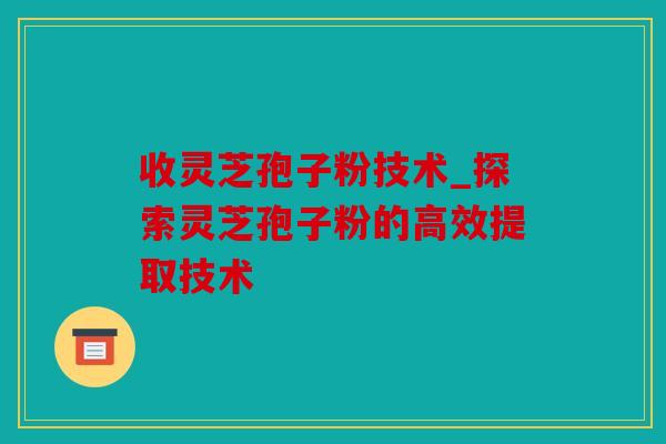 收灵芝孢子粉技术_探索灵芝孢子粉的高效提取技术