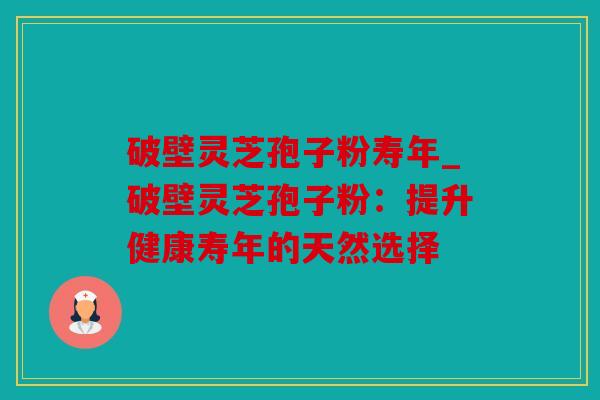 破壁灵芝孢子粉寿年_破壁灵芝孢子粉：提升健康寿年的天然选择