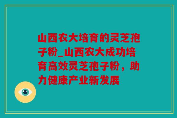 山西农大培育的灵芝孢子粉_山西农大成功培育高效灵芝孢子粉，助力健康产业新发展