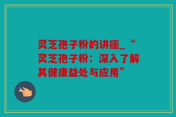 灵芝孢子粉的讲座_“灵芝孢子粉：深入了解其健康益处与应用”