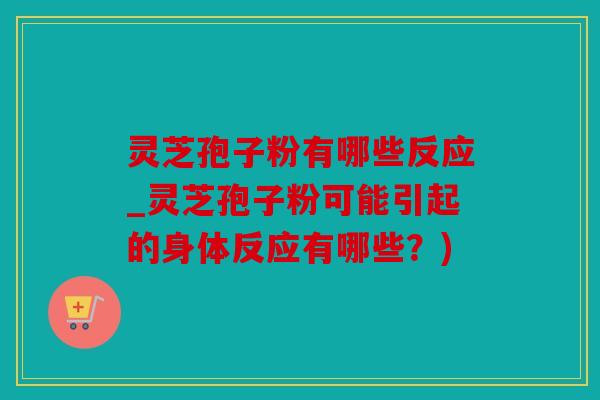 灵芝孢子粉有哪些反应_灵芝孢子粉可能引起的身体反应有哪些？)