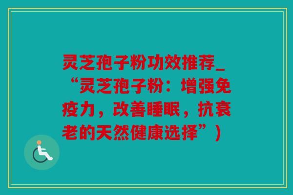 灵芝孢子粉功效推荐_“灵芝孢子粉：增强免疫力，改善睡眠，抗衰老的天然健康选择”)