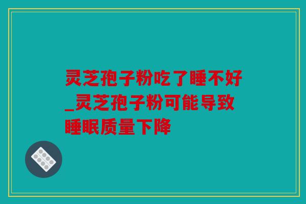 灵芝孢子粉吃了睡不好_灵芝孢子粉可能导致质量下降