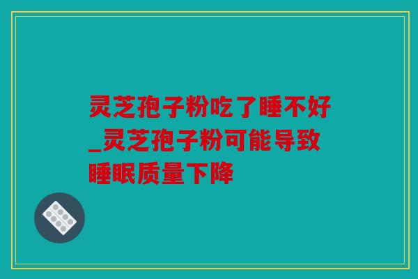 灵芝孢子粉吃了睡不好_灵芝孢子粉可能导致睡眠质量下降