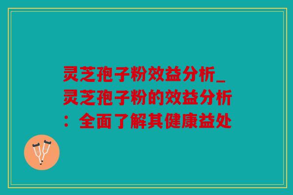 灵芝孢子粉效益分析_灵芝孢子粉的效益分析：全面了解其健康益处