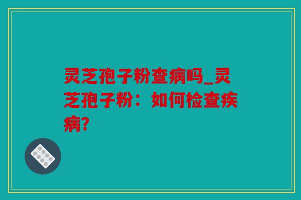 灵芝孢子粉查病吗_灵芝孢子粉：如何检查疾病？