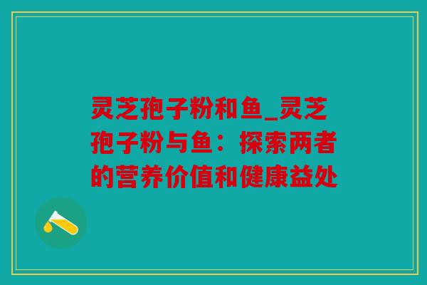 灵芝孢子粉和鱼_灵芝孢子粉与鱼：探索两者的营养价值和健康益处