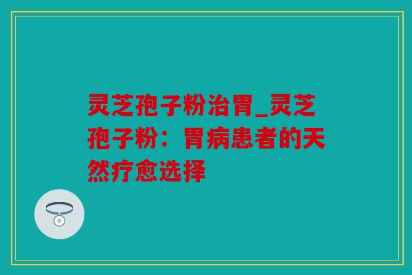 灵芝孢子粉治胃_灵芝孢子粉：胃病患者的天然疗愈选择