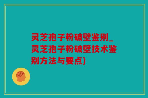 灵芝孢子粉破壁鉴别_灵芝孢子粉破壁技术鉴别方法与要点)