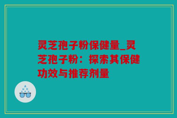 灵芝孢子粉保健量_灵芝孢子粉：探索其保健功效与推荐剂量