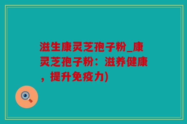 滋生康灵芝孢子粉_康灵芝孢子粉：滋养健康，提升免疫力)