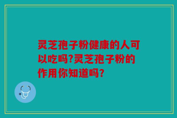 灵芝孢子粉健康的人可以吃吗?灵芝孢子粉的作用你知道吗？