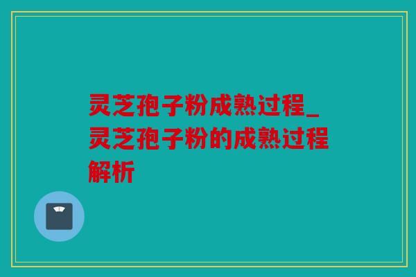 灵芝孢子粉成熟过程_灵芝孢子粉的成熟过程解析