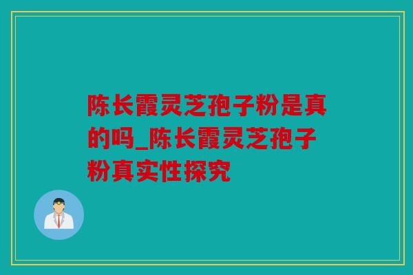 陈长霞灵芝孢子粉是真的吗_陈长霞灵芝孢子粉真实性探究