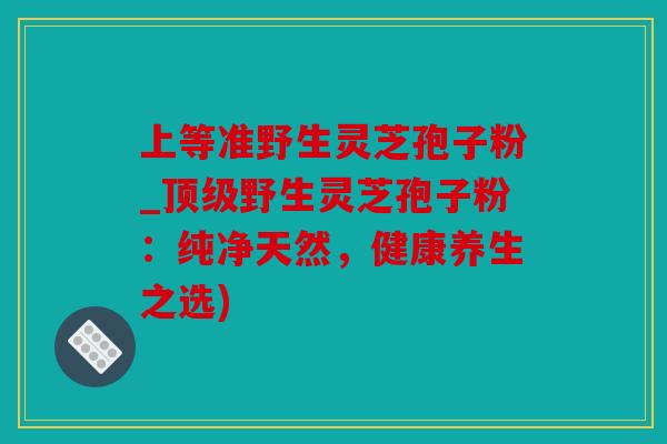 上等准野生灵芝孢子粉_野生灵芝孢子粉：纯净天然，健康养生之选)