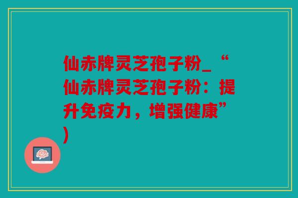 仙赤牌灵芝孢子粉_“仙赤牌灵芝孢子粉：提升免疫力，增强健康”)