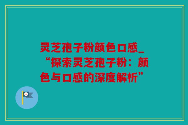 灵芝孢子粉颜色口感_“探索灵芝孢子粉：颜色与口感的深度解析”