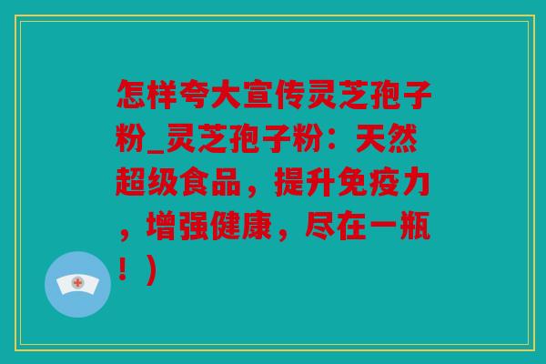 怎样夸大宣传灵芝孢子粉_灵芝孢子粉：天然超级食品，提升免疫力，增强健康，尽在一瓶！)