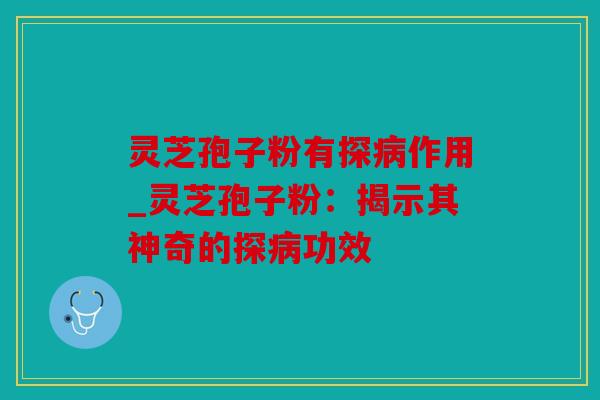 灵芝孢子粉有探病作用_灵芝孢子粉：揭示其神奇的探病功效