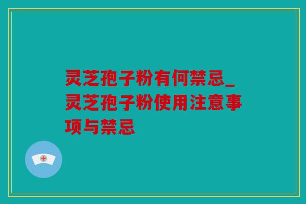 灵芝孢子粉有何禁忌_灵芝孢子粉使用注意事项与禁忌