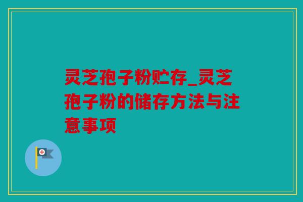 灵芝孢子粉贮存_灵芝孢子粉的储存方法与注意事项