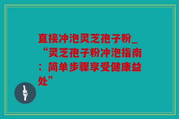 直接冲泡灵芝孢子粉_“灵芝孢子粉冲泡指南：简单步骤享受健康益处”