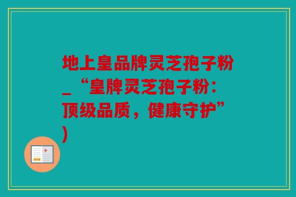 地上皇品牌灵芝孢子粉_“皇牌灵芝孢子粉：顶级品质，健康守护”)