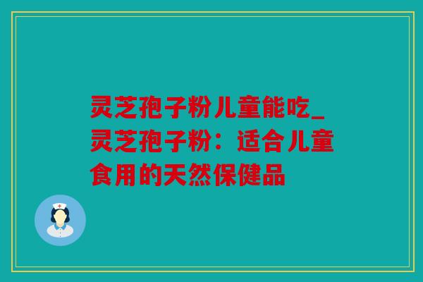 灵芝孢子粉儿童能吃_灵芝孢子粉：适合儿童食用的天然保健品