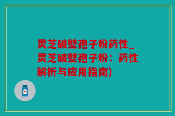 灵芝破壁孢子粉药性_灵芝破壁孢子粉：药性解析与应用指南)