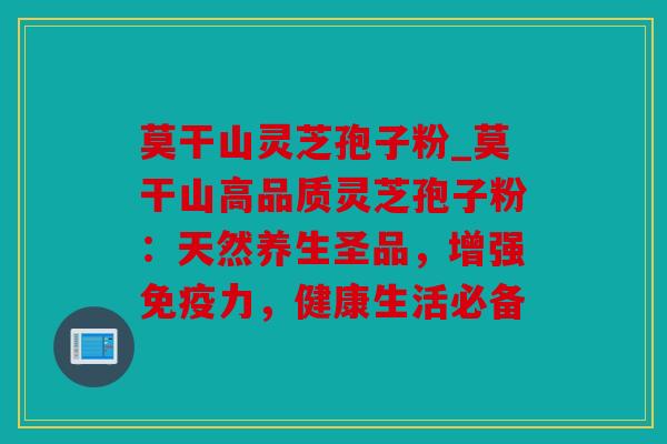 莫干山灵芝孢子粉_莫干山高品质灵芝孢子粉：天然养生圣品，增强免疫力，健康生活必备