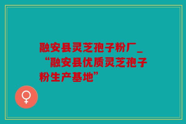 融安县灵芝孢子粉厂_“融安县优质灵芝孢子粉生产基地”