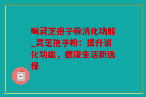 喝灵芝孢子粉消化功能_灵芝孢子粉：提升消化功能，健康生活新选择