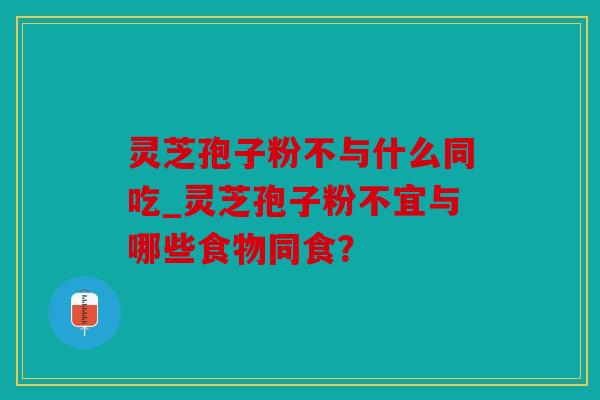 灵芝孢子粉不与什么同吃_灵芝孢子粉不宜与哪些食物同食？