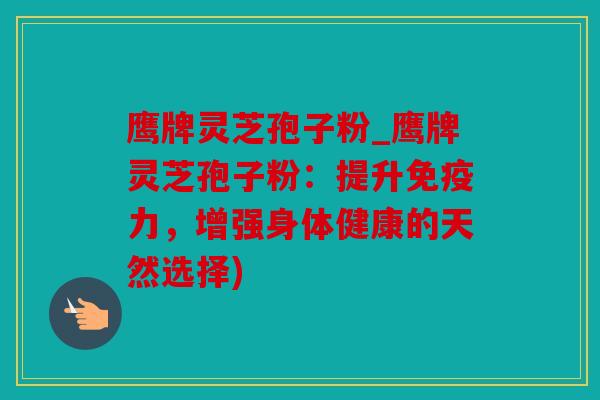 鹰牌灵芝孢子粉_鹰牌灵芝孢子粉：提升免疫力，增强身体健康的天然选择)