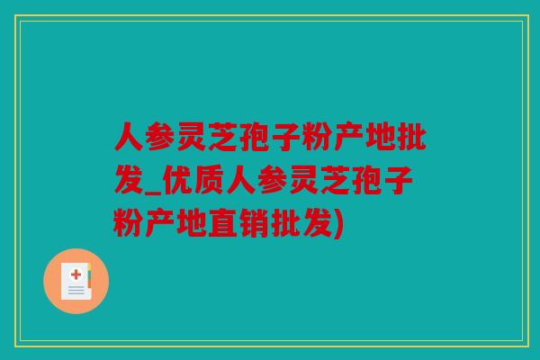 人参灵芝孢子粉产地批发_优质人参灵芝孢子粉产地直销批发)