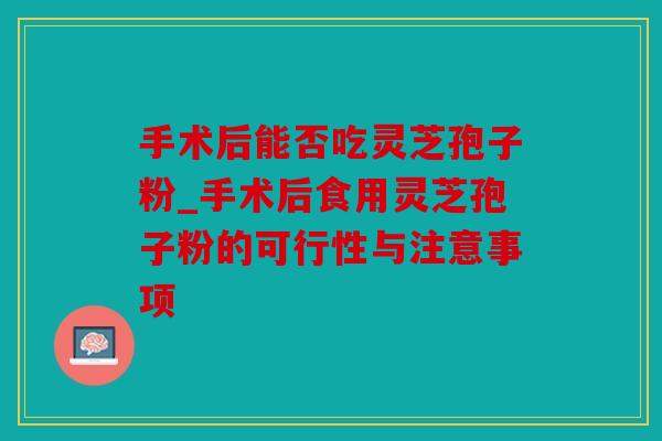 手术后能否吃灵芝孢子粉_手术后食用灵芝孢子粉的可行性与注意事项