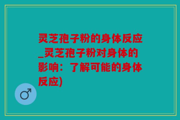 灵芝孢子粉的身体反应_灵芝孢子粉对身体的影响：了解可能的身体反应)