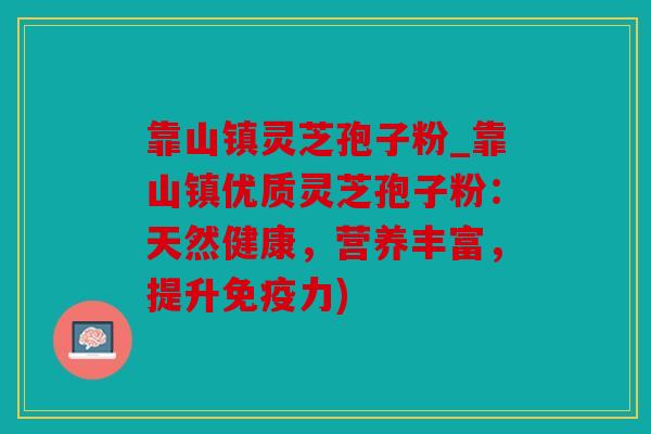 靠山镇灵芝孢子粉_靠山镇优质灵芝孢子粉：天然健康，营养丰富，提升免疫力)