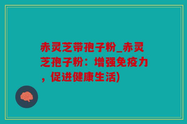 赤灵芝带孢子粉_赤灵芝孢子粉：增强免疫力，促进健康生活)