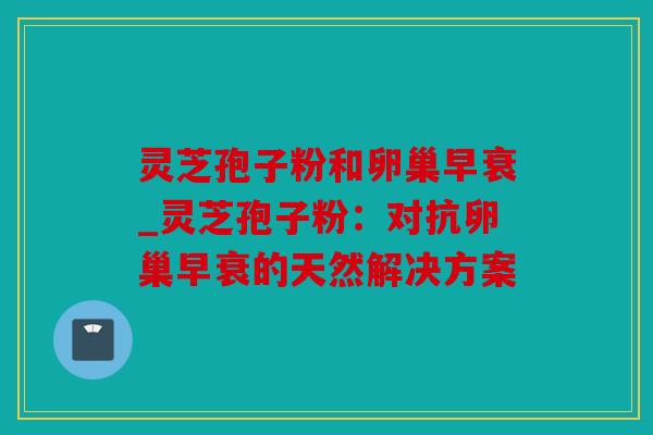 灵芝孢子粉和卵巢早衰_灵芝孢子粉：对抗卵巢早衰的天然解决方案