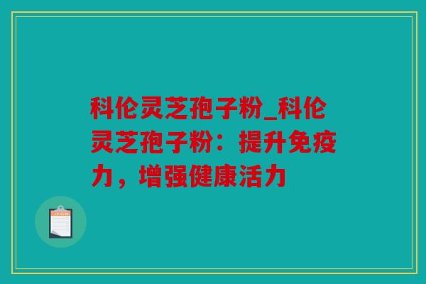 科伦灵芝孢子粉_科伦灵芝孢子粉：提升免疫力，增强健康活力