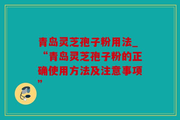 青岛灵芝孢子粉用法_“青岛灵芝孢子粉的正确使用方法及注意事项”