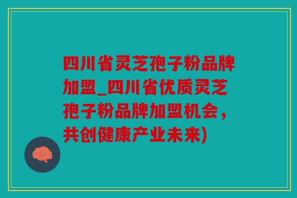 四川省灵芝孢子粉品牌加盟_四川省优质灵芝孢子粉品牌加盟机会，共创健康产业未来)