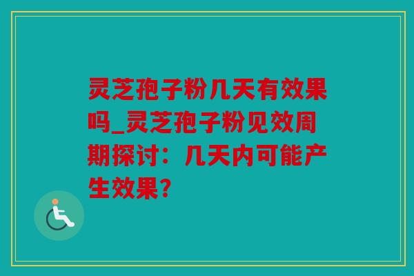 灵芝孢子粉几天有效果吗_灵芝孢子粉见效周期探讨：几天内可能产生效果？